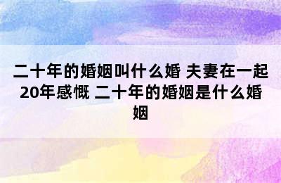 二十年的婚姻叫什么婚 夫妻在一起20年感慨 二十年的婚姻是什么婚姻